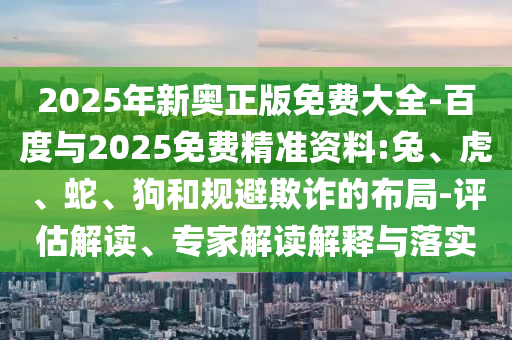 2025年新奧正版免費(fèi)大全-百度與2025免費(fèi)精準(zhǔn)資料:兔、虎、蛇、狗和規(guī)避欺詐的布局-評估解讀、專家解讀解釋與落實(shí)