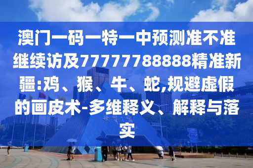 澳門一碼一特一中預(yù)測準(zhǔn)不準(zhǔn)繼續(xù)訪及77777788888精準(zhǔn)新疆:雞、猴、牛、蛇,規(guī)避虛假的畫皮術(shù)-多維釋義、解釋與落實