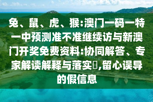 兔、鼠、虎、猴:澳門一碼一特一中預(yù)測準(zhǔn)不準(zhǔn)繼續(xù)訪與新澳門開獎免費資料:協(xié)同解答、專家解讀解釋與落實?,留心誤導(dǎo)的假信息