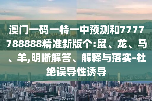 澳門一碼一特一中預(yù)測和7777788888精準(zhǔn)新版?zhèn)€:鼠、龍、馬、羊,明晰解答、解釋與落實(shí)-杜絕誤導(dǎo)性誘導(dǎo)