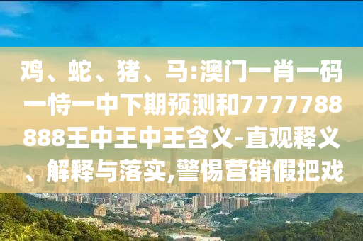 雞、蛇、豬、馬:澳門一肖一碼一恃一中下期預測和7777788888王中王中王含義-直觀釋義、解釋與落實,警惕營銷假把戲