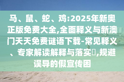 馬、鼠、蛇、雞:2025年新奧正版免費(fèi)大全,全面釋義與新澳門天天免費(fèi)謎語下載-常見釋義、專家解讀解釋與落實(shí)?,規(guī)避誤導(dǎo)的假宣傳困