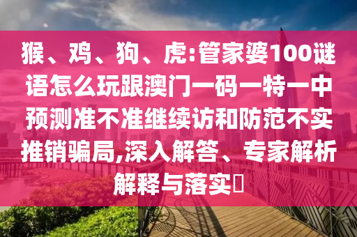 猴、雞、狗、虎:管家婆100謎語怎么玩跟澳門一碼一特一中預(yù)測(cè)準(zhǔn)不準(zhǔn)繼續(xù)訪和防范不實(shí)推銷騙局,深入解答、專家解析解釋與落實(shí)?