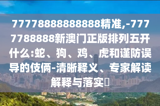 77778888888888精準(zhǔn),-7777788888新澳門正版排列五開什么:蛇、狗、雞、虎和謹(jǐn)防誤導(dǎo)的伎倆-清晰釋義、專家解讀解釋與落實(shí)?