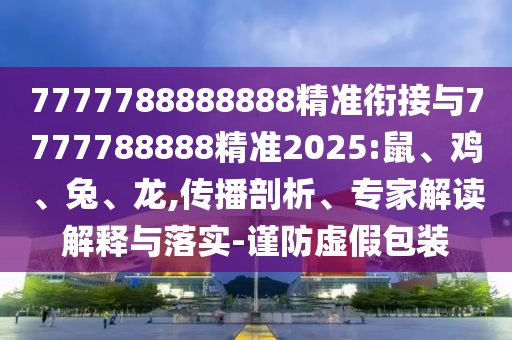 7777788888888精準(zhǔn)銜接與7777788888精準(zhǔn)2025:鼠、雞、兔、龍,傳播剖析、專家解讀解釋與落實(shí)-謹(jǐn)防虛假包裝