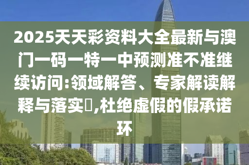 2025天天彩資料大全最新與澳門一碼一特一中預(yù)測準(zhǔn)不準(zhǔn)繼續(xù)訪問:領(lǐng)域解答、專家解讀解釋與落實(shí)?,杜絕虛假的假承諾環(huán)