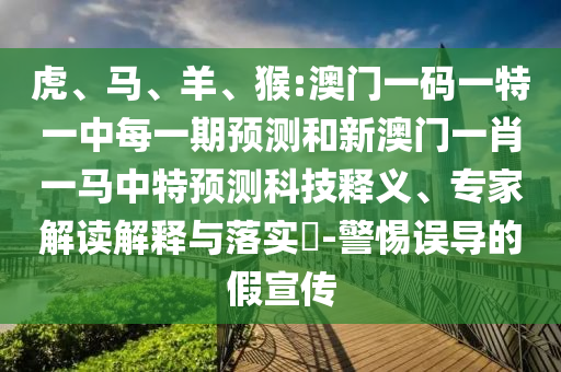 虎、馬、羊、猴:澳門一碼一特一中每一期預測和新澳門一肖一馬中特預測科技釋義、專家解讀解釋與落實?-警惕誤導的假宣傳