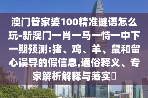 澳門管家婆100精準(zhǔn)謎語怎么玩-新澳門一肖一馬一恃一中下一期預(yù)測(cè):豬、雞、羊、鼠和留心誤導(dǎo)的假信息,通俗釋義、專家解析解釋與落實(shí)?