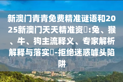 新澳門青青免費(fèi)精準(zhǔn)謎語和2025新澳門天天精準(zhǔn)資枓:兔、猴、牛、狗主流釋義、專家解析解釋與落實(shí)?-拒絕迷惑噱頭陷阱