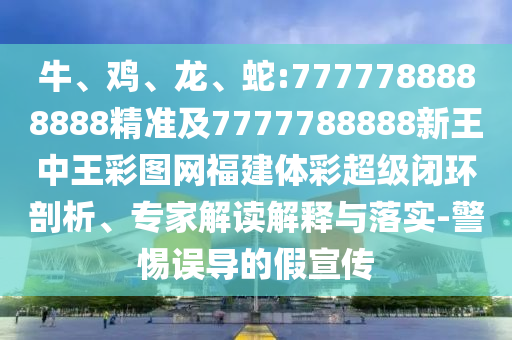 牛、雞、龍、蛇:7777788888888精準(zhǔn)及7777788888新王中王彩圖網(wǎng)福建體彩超級(jí)閉環(huán)剖析、專家解讀解釋與落實(shí)-警惕誤導(dǎo)的假宣傳