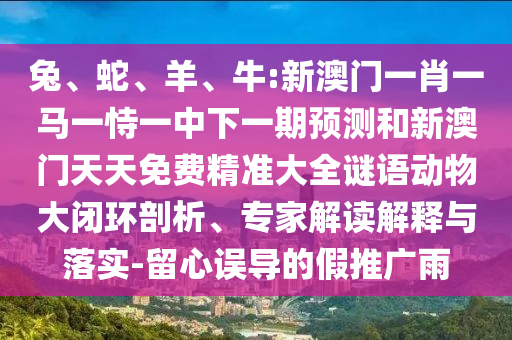兔、蛇、羊、牛:新澳門一肖一馬一恃一中下一期預(yù)測和新澳門天天免費(fèi)精準(zhǔn)大全謎語動物大閉環(huán)剖析、專家解讀解釋與落實(shí)-留心誤導(dǎo)的假推廣雨