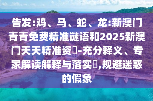 告發(fā):雞、馬、蛇、龍:新澳門青青免費(fèi)精準(zhǔn)謎語和2025新澳門天天精準(zhǔn)資枓-充分釋義、專家解讀解釋與落實(shí)?,規(guī)避迷惑的假象