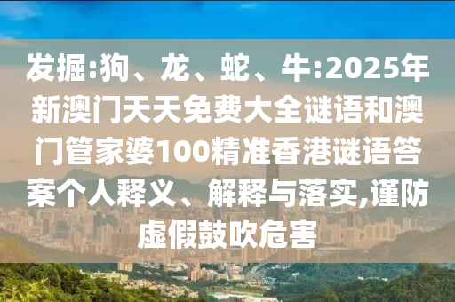發(fā)掘:狗、龍、蛇、牛:2025年新澳門天天免費(fèi)大全謎語和澳門管家婆100精準(zhǔn)香港謎語答案個人釋義、解釋與落實(shí),謹(jǐn)防虛假鼓吹危害