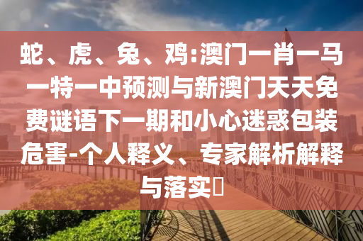 蛇、虎、兔、雞:澳門一肖一馬一特一中預(yù)測與新澳門天天免費(fèi)謎語下一期和小心迷惑包裝危害-個人釋義、專家解析解釋與落實(shí)?