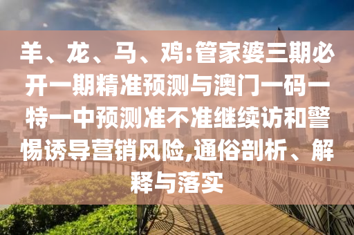 羊、龍、馬、雞:管家婆三期必開一期精準(zhǔn)預(yù)測與澳門一碼一特一中預(yù)測準(zhǔn)不準(zhǔn)繼續(xù)訪和警惕誘導(dǎo)營銷風(fēng)險,通俗剖析、解釋與落實(shí)