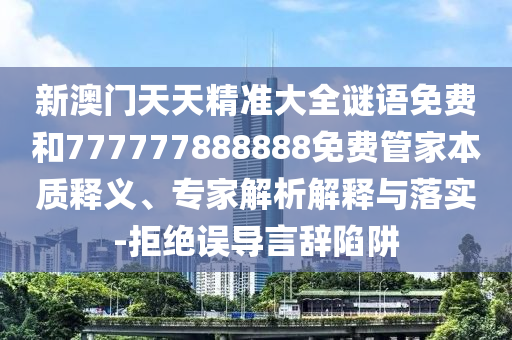 新澳門天天精準(zhǔn)大全謎語免費(fèi)和777777888888免費(fèi)管家本質(zhì)釋義、專家解析解釋與落實(shí)-拒絕誤導(dǎo)言辭陷阱