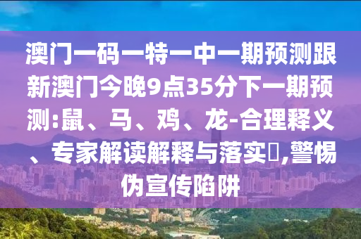 澳門一碼一特一中一期預(yù)測跟新澳門今晚9點(diǎn)35分下一期預(yù)測:鼠、馬、雞、龍-合理釋義、專家解讀解釋與落實(shí)?,警惕偽宣傳陷阱