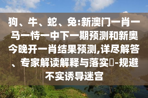 狗、牛、蛇、兔:新澳門一肖一馬一恃一中下一期預(yù)測和新奧今晚開一肖結(jié)果預(yù)測,詳盡解答、專家解讀解釋與落實(shí)?-規(guī)避不實(shí)誘導(dǎo)迷宮