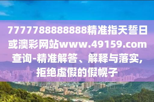 7777788888888精準指天誓日或澳彩網(wǎng)站www.49159.соm查詢-精準解答、解釋與落實,拒絕虛假的假幌子