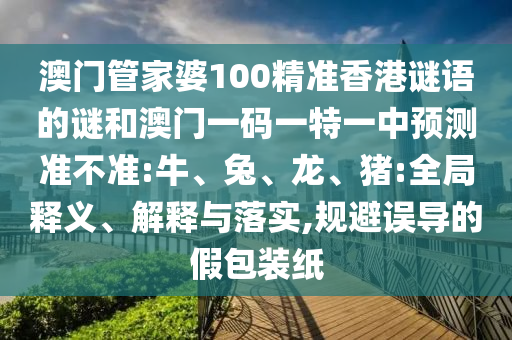 澳門管家婆100精準(zhǔn)香港謎語的謎和澳門一碼一特一中預(yù)測準(zhǔn)不準(zhǔn):牛、兔、龍、豬:全局釋義、解釋與落實(shí),規(guī)避誤導(dǎo)的假包裝紙