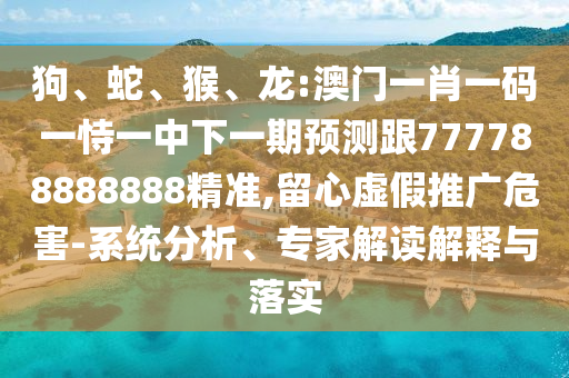 狗、蛇、猴、龍:澳門一肖一碼一恃一中下一期預測跟777788888888精準,留心虛假推廣危害-系統(tǒng)分析、專家解讀解釋與落實