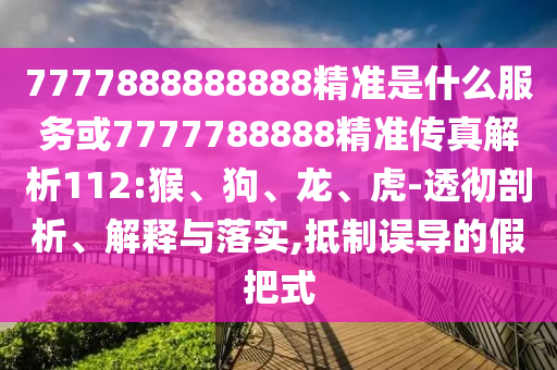 7777888888888精準(zhǔn)是什么服務(wù)或7777788888精準(zhǔn)傳真解析112:猴、狗、龍、虎-透徹剖析、解釋與落實(shí),抵制誤導(dǎo)的假把式