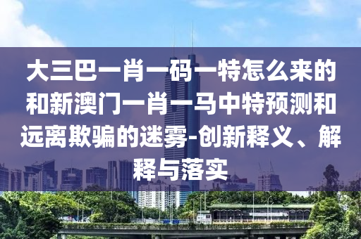 大三巴一肖一碼一特怎么來的和新澳門一肖一馬中特預測和遠離欺騙的迷霧-創(chuàng)新釋義、解釋與落實