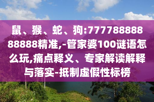 鼠、猴、蛇、狗:77778888888888精準(zhǔn),-管家婆100謎語(yǔ)怎么玩,痛點(diǎn)釋義、專(zhuān)家解讀解釋與落實(shí)-抵制虛假性標(biāo)榜