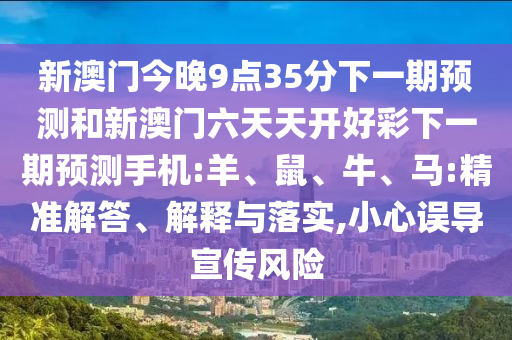新澳門今晚9點35分下一期預(yù)測和新澳門六天天開好彩下一期預(yù)測手機:羊、鼠、牛、馬:精準解答、解釋與落實,小心誤導(dǎo)宣傳風(fēng)險