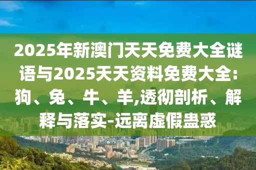 2025年新澳門天天免費大全謎語與2025天天資料免費大全:狗、兔、牛、羊,透徹剖析、解釋與落實-遠離虛假蠱惑