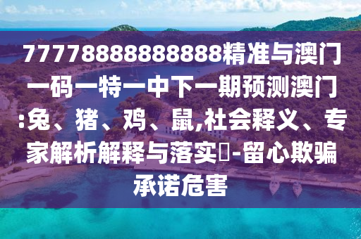 77778888888888精準(zhǔn)與澳門一碼一特一中下一期預(yù)測(cè)澳門:兔、豬、雞、鼠,社會(huì)釋義、專家解析解釋與落實(shí)?-留心欺騙承諾危害