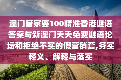 澳門管家婆100精準(zhǔn)香港謎語答案與新澳門天天免費謎語論壇和拒絕不實的假營銷套,務(wù)實釋義、解釋與落實