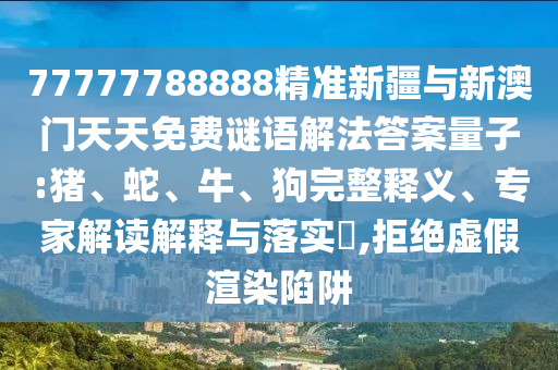 77777788888精準新疆與新澳門天天免費謎語解法答案量子:豬、蛇、牛、狗完整釋義、專家解讀解釋與落實?,拒絕虛假渲染陷阱