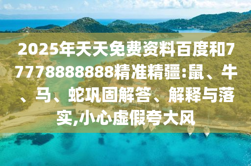 2025年天天免費資料百度和77778888888精準精疆:鼠、牛、馬、蛇鞏固解答、解釋與落實,小心虛假夸大風(fēng)