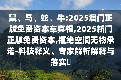 鼠、馬、蛇、牛:2025澳門(mén)正版免費(fèi)資本車(chē)真相,2025新門(mén)正版免費(fèi)資本,拒絕空洞無(wú)物承諾-科技釋義、專(zhuān)家解析解釋與落實(shí)?