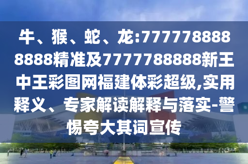 牛、猴、蛇、龍:7777788888888精準及7777788888新王中王彩圖網(wǎng)福建體彩超級,實用釋義、專家解讀解釋與落實-警惕夸大其詞宣傳