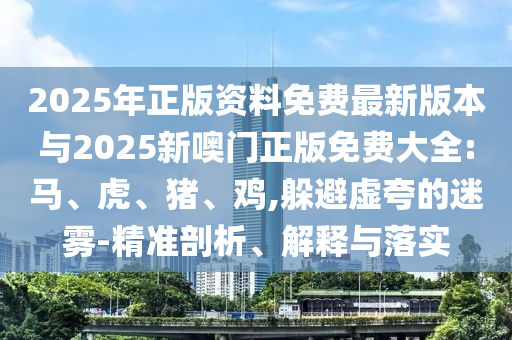 2025年正版資料免費(fèi)最新版本與2025新噢門正版免費(fèi)大全:馬、虎、豬、雞,躲避虛夸的迷霧-精準(zhǔn)剖析、解釋與落實(shí)