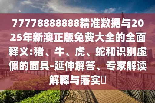 77778888888精準數(shù)據(jù)與2025年新澳正版免費大全的全面釋義:豬、牛、虎、蛇和識別虛假的面具-延伸解答、專家解讀解釋與落實?