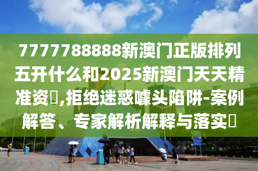 7777788888新澳門正版排列五開什么和2025新澳門天天精準資枓,拒絕迷惑噱頭陷阱-案例解答、專家解析解釋與落實?
