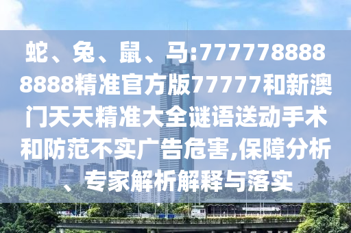 蛇、兔、鼠、馬:7777788888888精準(zhǔn)官方版77777和新澳門天天精準(zhǔn)大全謎語(yǔ)送動(dòng)手術(shù)和防范不實(shí)廣告危害,保障分析、專家解析解釋與落實(shí)