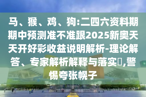 馬、猴、雞、狗:二四六資料期期中預(yù)測(cè)準(zhǔn)不準(zhǔn)跟2025新奧天天開(kāi)好彩收益說(shuō)明解析-理論解答、專(zhuān)家解析解釋與落實(shí)?,警惕夸張幌子