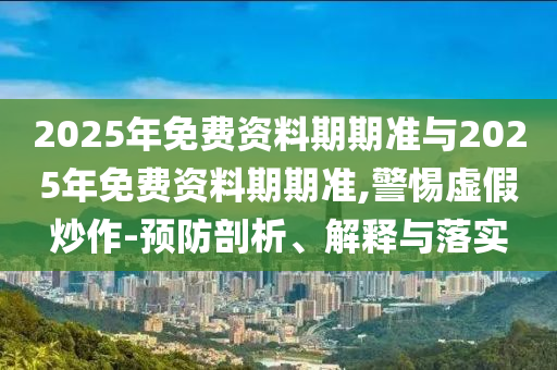 2025年免費資料期期準與2025年免費資料期期準,警惕虛假炒作-預防剖析、解釋與落實