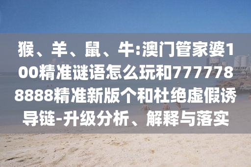 猴、羊、鼠、牛:澳門管家婆100精準(zhǔn)謎語怎么玩和7777788888精準(zhǔn)新版?zhèn)€和杜絕虛假誘導(dǎo)鏈-升級(jí)分析、解釋與落實(shí)