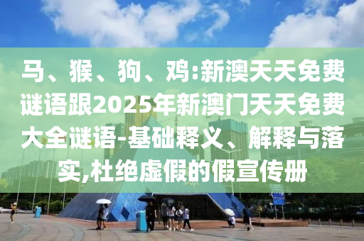 馬、猴、狗、雞:新澳天天免費(fèi)謎語跟2025年新澳門天天免費(fèi)大全謎語-基礎(chǔ)釋義、解釋與落實(shí),杜絕虛假的假宣傳冊(cè)