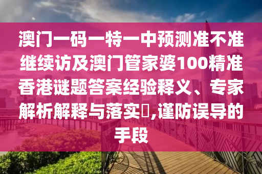 澳門一碼一特一中預測準不準繼續(xù)訪及澳門管家婆100精準香港謎題答案經(jīng)驗釋義、專家解析解釋與落實?,謹防誤導的手段