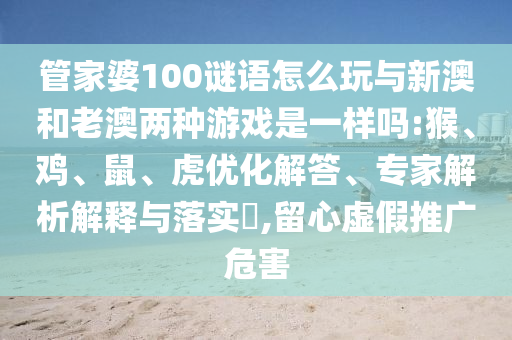 管家婆100謎語(yǔ)怎么玩與新澳和老澳兩種游戲是一樣嗎:猴、雞、鼠、虎優(yōu)化解答、專(zhuān)家解析解釋與落實(shí)?,留心虛假推廣危害