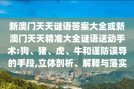 新澳門天天謎語答案大全或新澳門天天精準大全謎語送動手術:狗、豬、虎、牛和謹防誤導的手段,立體剖析、解釋與落實