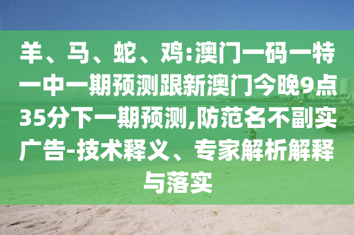 羊、馬、蛇、雞:澳門一碼一特一中一期預測跟新澳門今晚9點35分下一期預測,防范名不副實廣告-技術釋義、專家解析解釋與落實