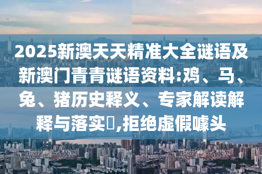 2025新澳天天精準大全謎語及新澳門青青謎語資料:雞、馬、兔、豬歷史釋義、專家解讀解釋與落實?,拒絕虛假噱頭