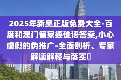 2025年新奧正版免費大全-百度和澳門管家婆謎語答案,小心虛假的偽推廣-全面剖析、專家解讀解釋與落實?